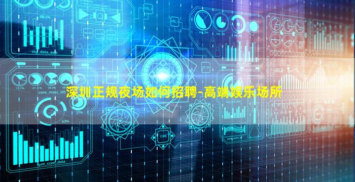 深圳正规夜场如何招聘-高端娱乐场所