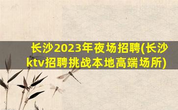 长沙2023年夜场招聘(长沙ktv招聘挑战本地高端场所)